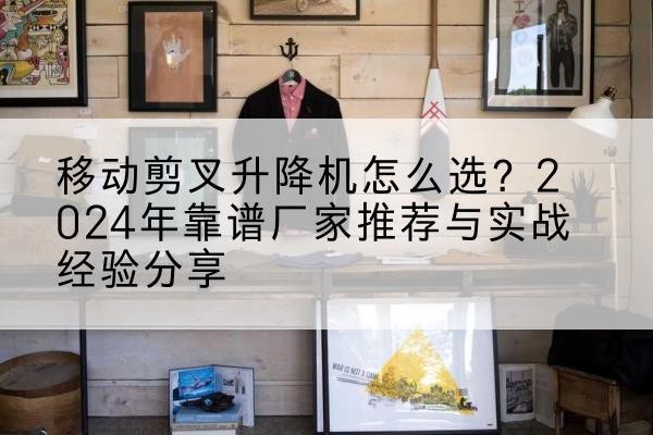 黄石港升降平台厂家推荐-移动剪叉升降机怎么选？2024年靠谱厂家推荐与实战经验分享