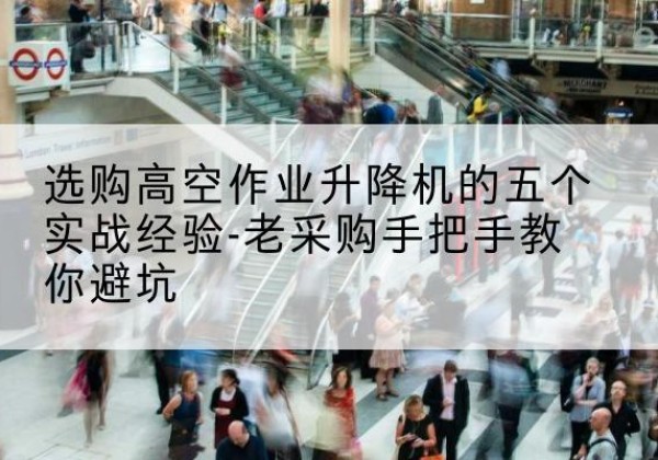 黄石港高空作业升降机厂家-选购高空作业升降机的五个实战经验-老采购手把手教你避坑