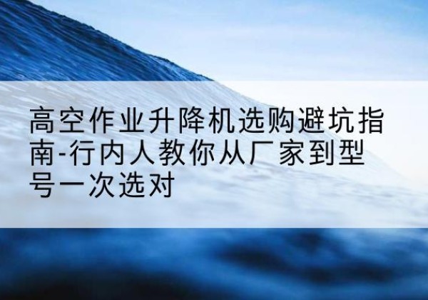 黄石港升降平台厂家-高空作业升降机选购避坑指南-行内人教你从厂家到型号一次选对