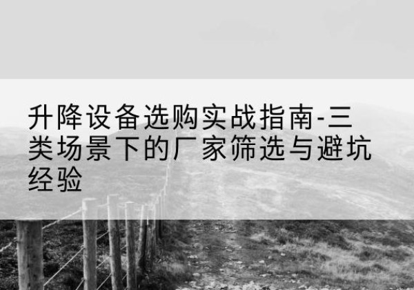 黄石港移动式升降机厂家推荐-升降设备选购实战指南-三类场景下的厂家筛选与避坑经验