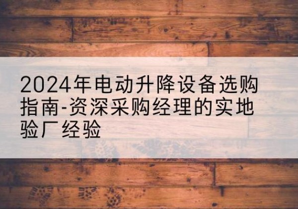 黄石港电动剪叉升降平台厂家-2024年电动升降设备选购指南-资深采购经理的实地验厂经验