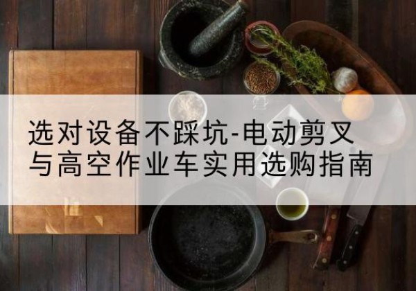 黄石港电动剪叉升降平台怎么选-选对设备不踩坑-电动剪叉与高空作业车实用选购指南