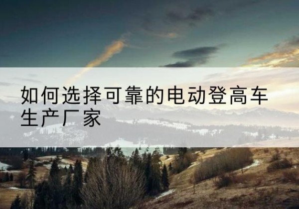 黄石港电动登高车厂家-如何选择可靠的电动登高车生产厂家