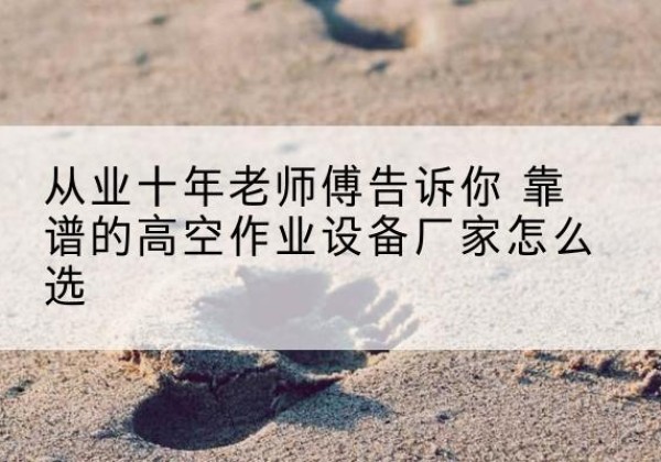 黄石港高空作业升降机厂家推荐-从业十年老师傅告诉你 靠谱的高空作业设备厂家怎么选