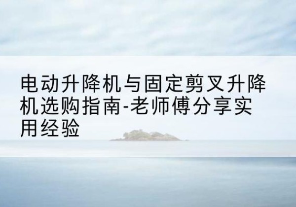 黄石港电动升降机怎么选-电动升降机与固定剪叉升降机选购指南-老师傅分享实用经验