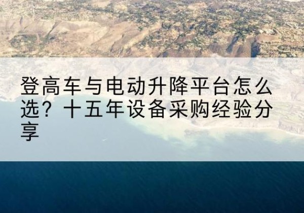 黄石港登高车厂家厂家-登高车与电动升降平台怎么选？十五年设备采购经验分享