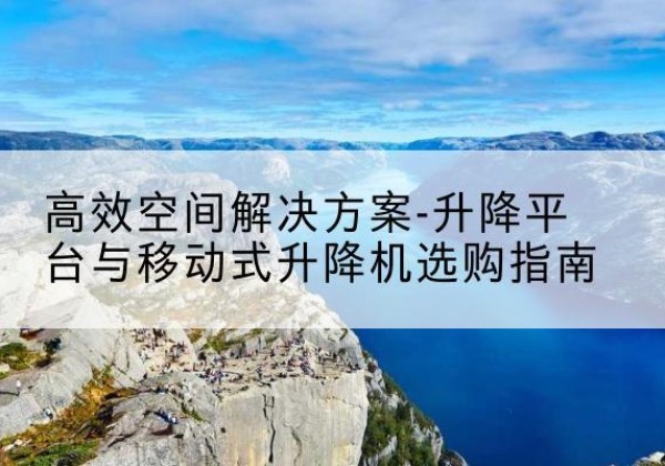 黄石港升降平台厂家-*空间解决方案-升降平台与移动式升降机选购指南