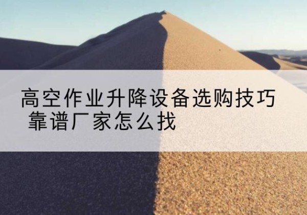 黄石港电动升降平台厂家推荐-高空作业升降设备选购技巧 靠谱厂家怎么找