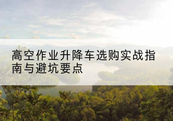黄石港升降车怎么选-高空作业升降车选购实战指南与避坑要点