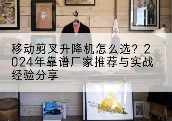 黄石港升降平台厂家推荐-移动剪叉升降机怎么选？2024年靠谱厂家推荐与实战经验分享