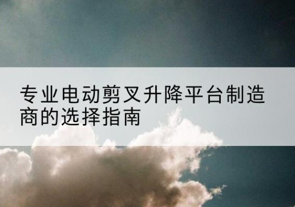 黄石港电动剪叉升降平台厂家-专业电动剪叉升降平台制造商的选择指南